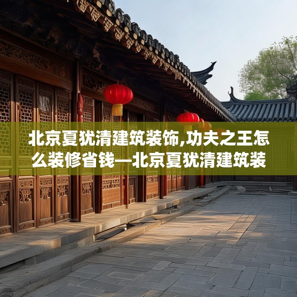 北京夏犹清建筑装饰,功夫之王怎么装修省钱—北京夏犹清建筑装饰271.a147b148c151fgy.158jhhj