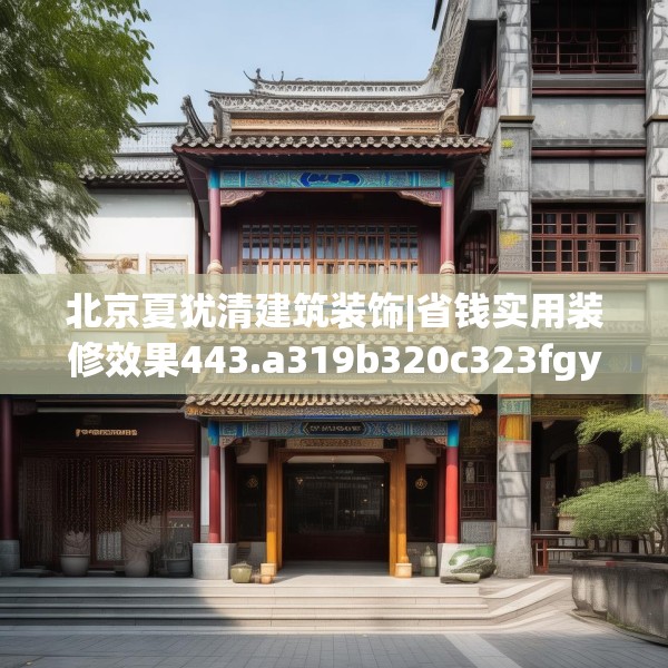 北京夏犹清建筑装饰|省钱实用装修效果443.a319b320c323fgy.330cvcx