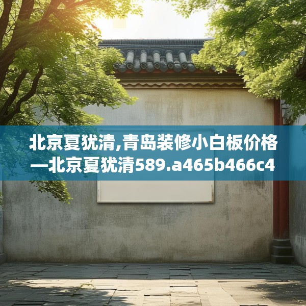 北京夏犹清,青岛装修小白板价格—北京夏犹清589.a465b466c469fgy.476poiy