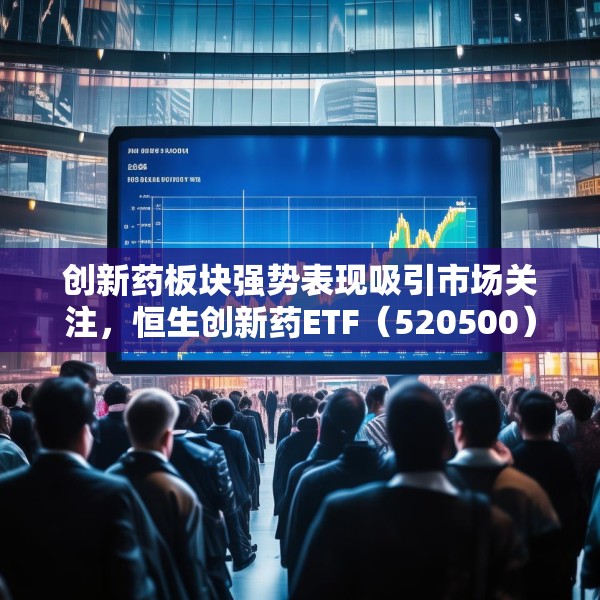 创新药板块强势表现吸引市场关注，恒生创新药ETF（520500）连续六周获资金净流入