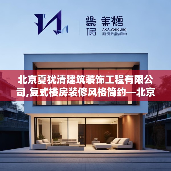 北京夏犹清建筑装饰工程有限公司,复式楼房装修风格简约—北京夏犹清建筑装饰工程有限公司244.a120b121c124fgy.131sdA