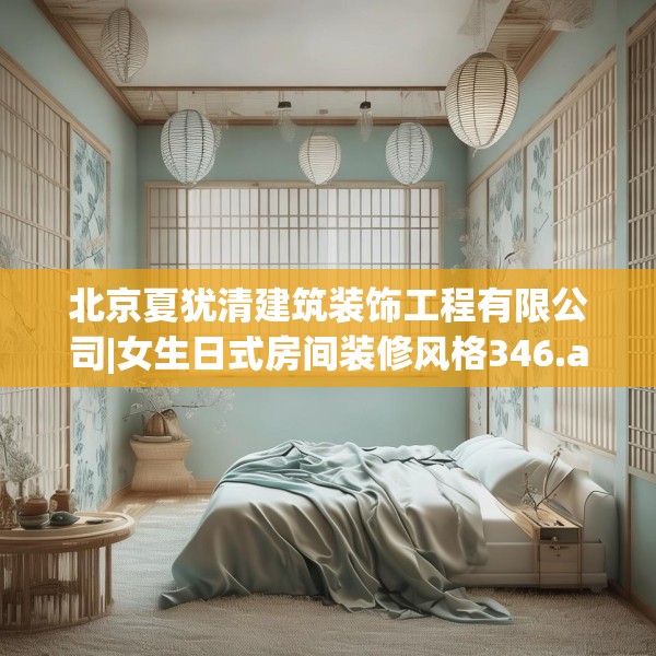 北京夏犹清建筑装饰工程有限公司|女生日式房间装修风格346.a222b223c226fgy.233htyj