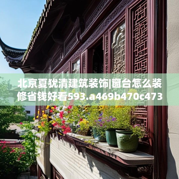 北京夏犹清建筑装饰|窗台怎么装修省钱好看593.a469b470c473fgy.480bnbn