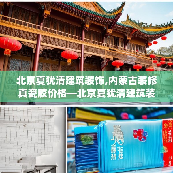 北京夏犹清建筑装饰,内蒙古装修真瓷胶价格—北京夏犹清建筑装饰490.a366b367c370fgy.377htyj