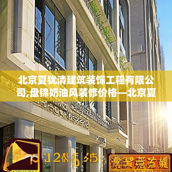 北京夏犹清建筑装饰工程有限公司,盘锦奶油风装修价格—北京夏犹清建筑装饰工程有限公司261.a137b138c141fgy.148fghfd