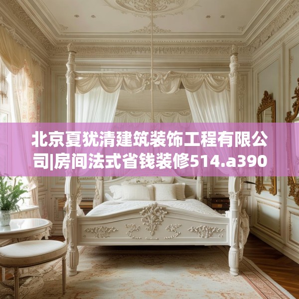 北京夏犹清建筑装饰工程有限公司|房间法式省钱装修514.a390b391c394fgy.401sdA