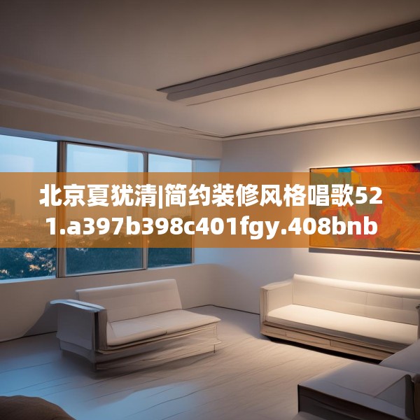 北京夏犹清|简约装修风格唱歌521.a397b398c401fgy.408bnbn