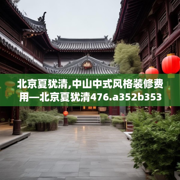 北京夏犹清,中山中式风格装修费用—北京夏犹清476.a352b353c356fgy.363wew