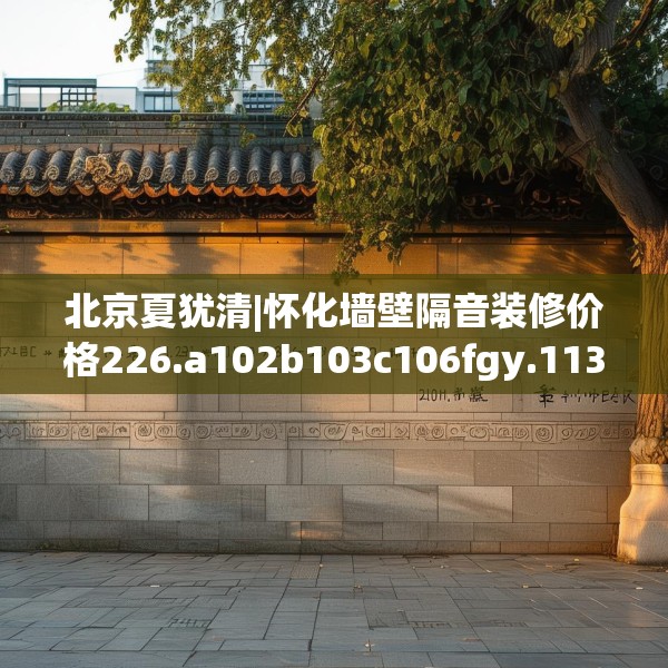 北京夏犹清|怀化墙壁隔音装修价格226.a102b103c106fgy.113sdA