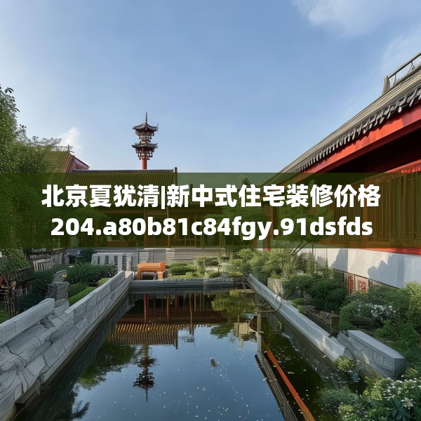 北京夏犹清|新中式住宅装修价格204.a80b81c84fgy.91dsfds