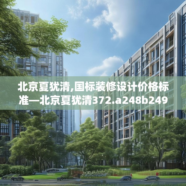 北京夏犹清,国标装修设计价格标准—北京夏犹清372.a248b249c252fgy.259lkjl