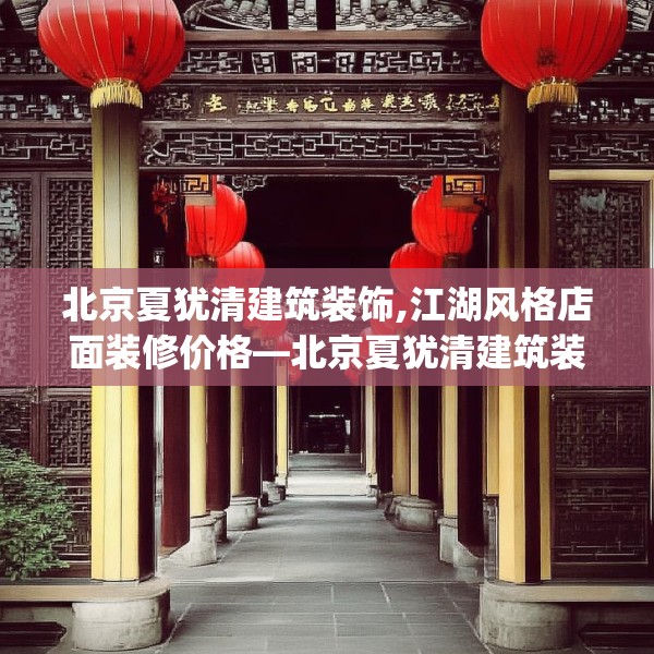 北京夏犹清建筑装饰,江湖风格店面装修价格—北京夏犹清建筑装饰508.a384b385c388fgy.395htyj
