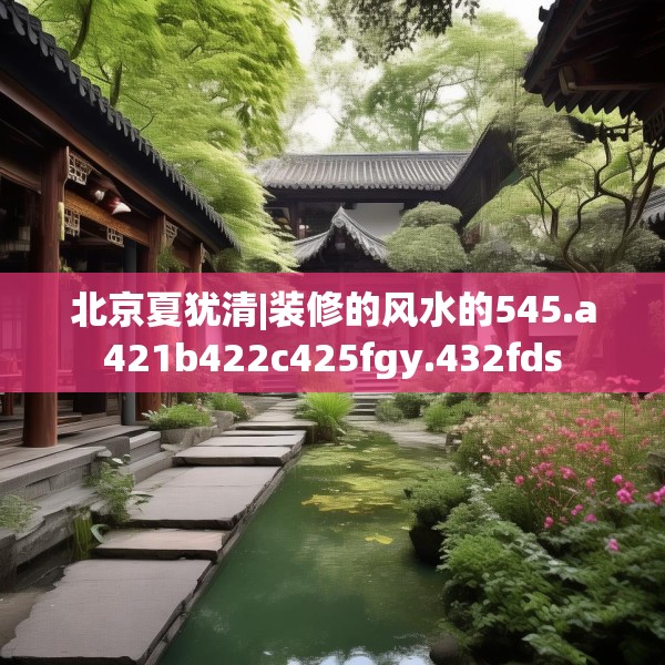 北京夏犹清|装修的风水的545.a421b422c425fgy.432fds
