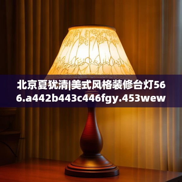 北京夏犹清|美式风格装修台灯566.a442b443c446fgy.453wew