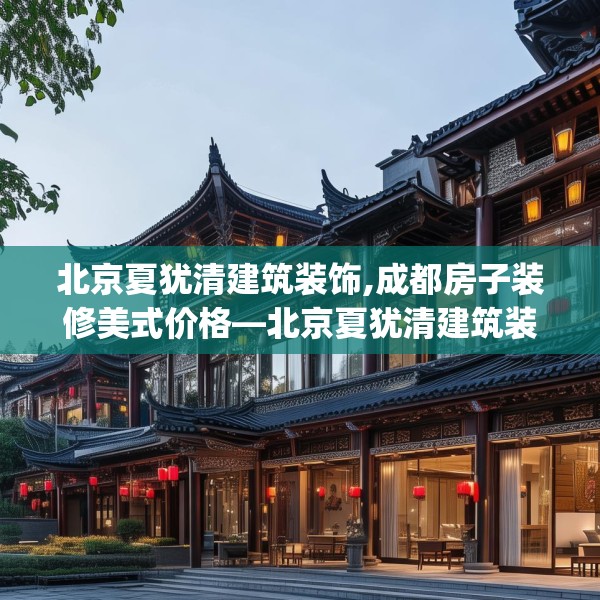 北京夏犹清建筑装饰,成都房子装修美式价格—北京夏犹清建筑装饰573.a449b450c453fgy.460fhsg