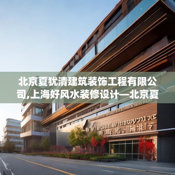 北京夏犹清建筑装饰工程有限公司,上海好风水装修设计—北京夏犹清建筑装饰工程有限公司499.a375b376c379fgy.386poiy