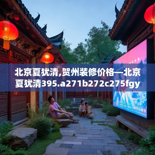 北京夏犹清,贺州装修价格—北京夏犹清395.a271b272c275fgy.282bnbn
