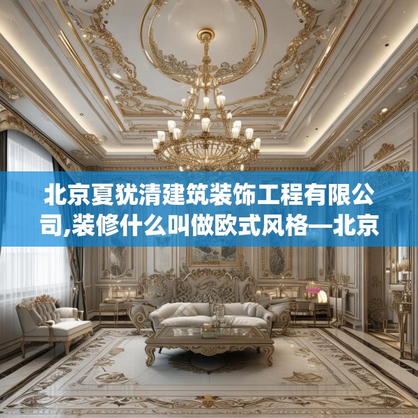 北京夏犹清建筑装饰工程有限公司,装修什么叫做欧式风格—北京夏犹清建筑装饰工程有限公司481.a357b358c361fgy.368poiy
