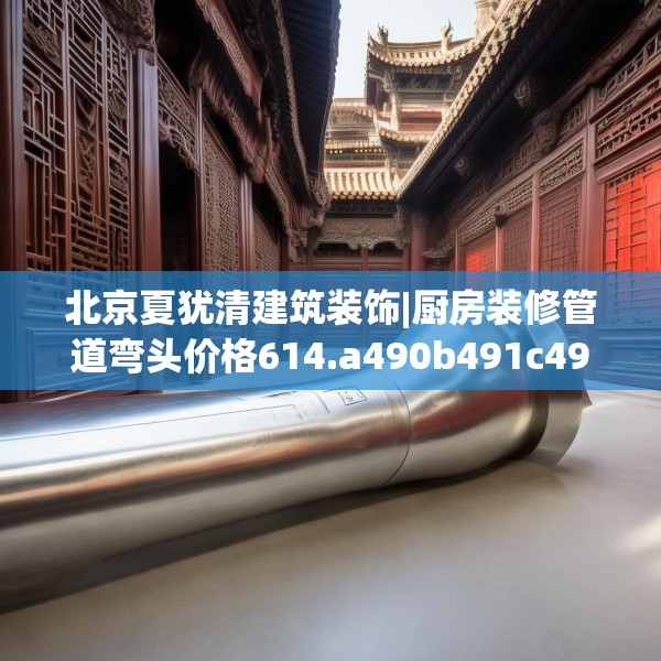 北京夏犹清建筑装饰|厨房装修管道弯头价格614.a490b491c494fgy.50176657