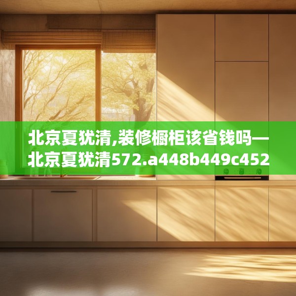 北京夏犹清,装修橱柜该省钱吗—北京夏犹清572.a448b449c452fgy.459xczxv