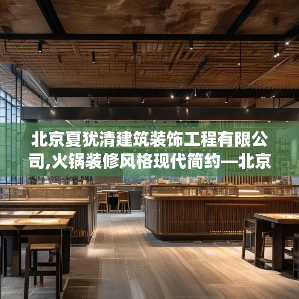 北京夏犹清建筑装饰工程有限公司,火锅装修风格现代简约—北京夏犹清建筑装饰工程有限公司373.a249b250c253fgy.260poiy