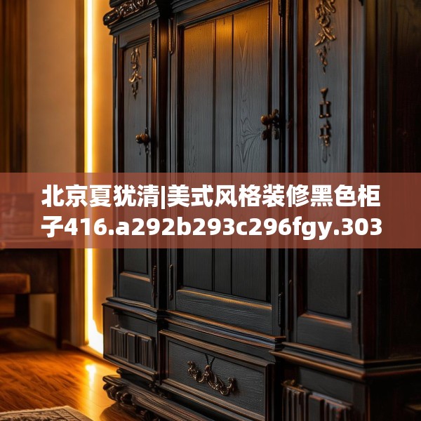 北京夏犹清|美式风格装修黑色柜子416.a292b293c296fgy.30376668