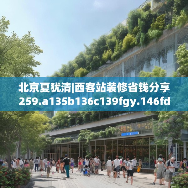 北京夏犹清|西客站装修省钱分享259.a135b136c139fgy.146fdsfds