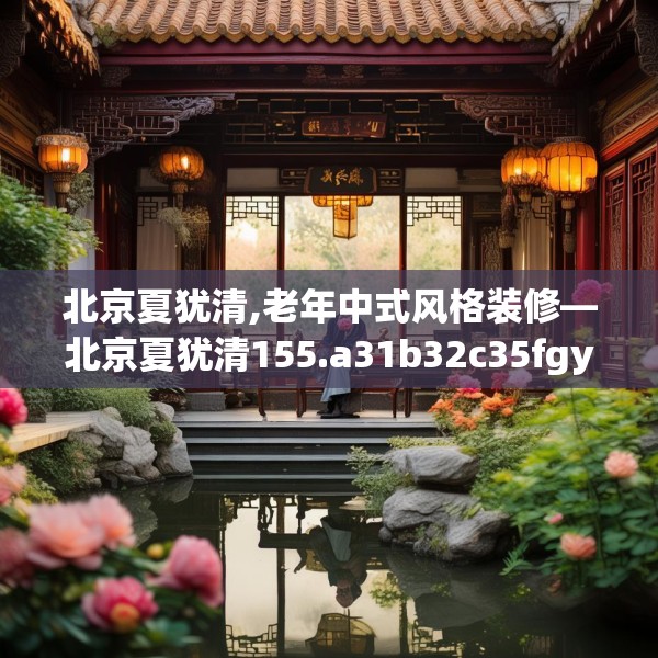 北京夏犹清,老年中式风格装修—北京夏犹清155.a31b32c35fgy.42cvcx