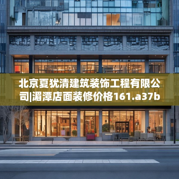 北京夏犹清建筑装饰工程有限公司|湄潭店面装修价格161.a37b38c41fgy.48bnbn