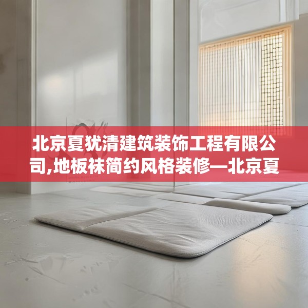 北京夏犹清建筑装饰工程有限公司,地板袜简约风格装修—北京夏犹清建筑装饰工程有限公司514.a390b391c394fgy.401sdA