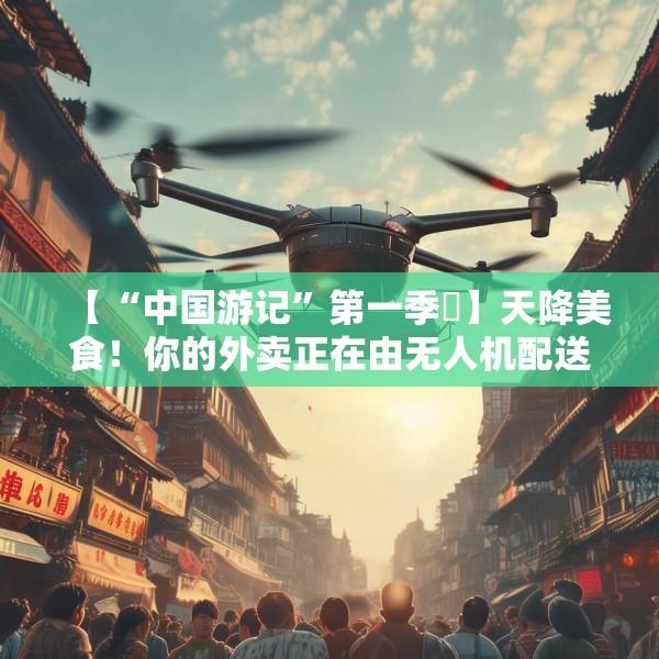 【“中国游记”第一季⑲】天降美食！你的外卖正在由无人机配送，请注意查收→