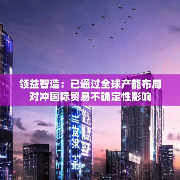 领益智造：已通过全球产能布局对冲国际贸易不确定性影响