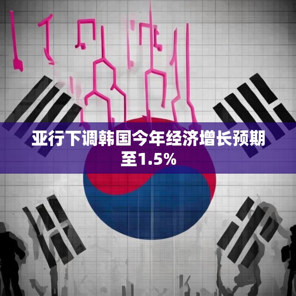 亚行下调韩国今年经济增长预期至1.5%