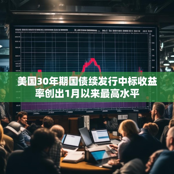 美国30年期国债续发行中标收益率创出1月以来最高水平