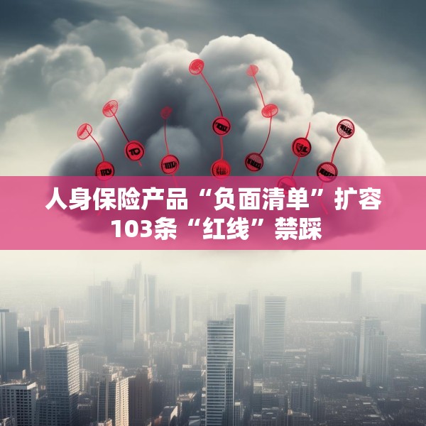 人身保险产品“负面清单”扩容 103条“红线”禁踩