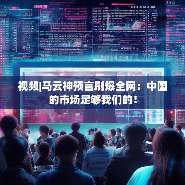 视频|马云神预言刷爆全网：中国的市场足够我们的！