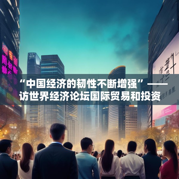 “中国经济的韧性不断增强”——访世界经济论坛国际贸易和投资部负责人西恩·多赫迪