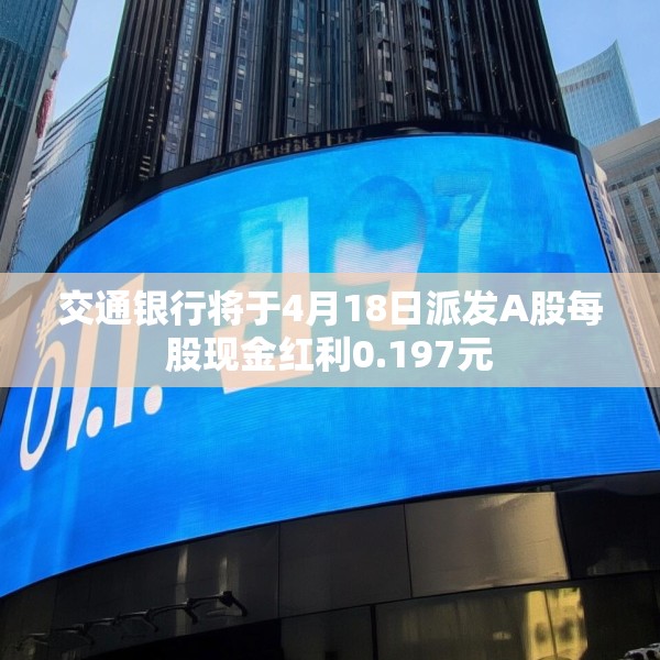 交通银行将于4月18日派发A股每股现金红利0.197元