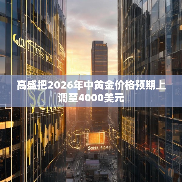 高盛把2026年中黄金价格预期上调至4000美元