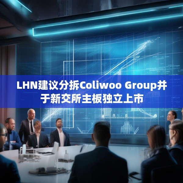 LHN建议分拆Coliwoo Group并于新交所主板独立上市