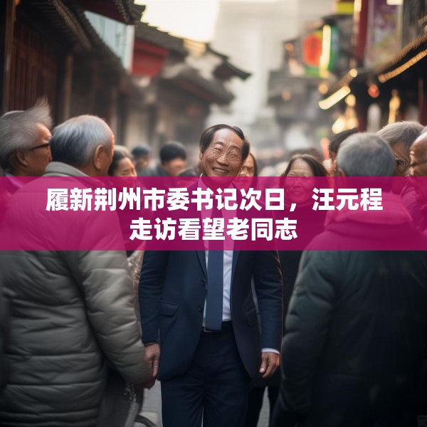 履新荆州市委书记次日，汪元程走访看望老同志