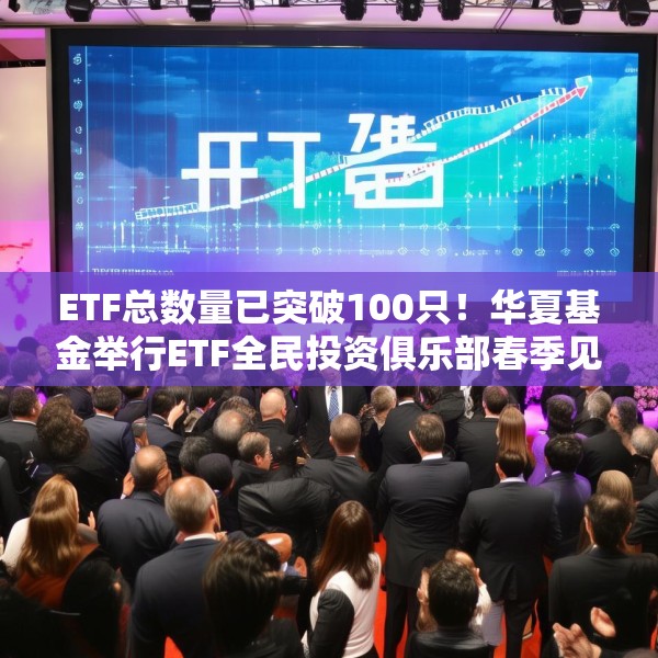 ETF总数量已突破100只！华夏基金举行ETF全民投资俱乐部春季见面会