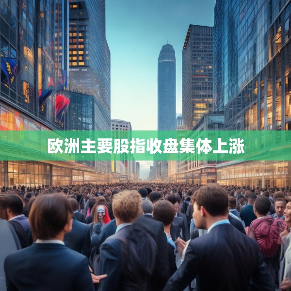 欧洲主要股指收盘集体上涨
