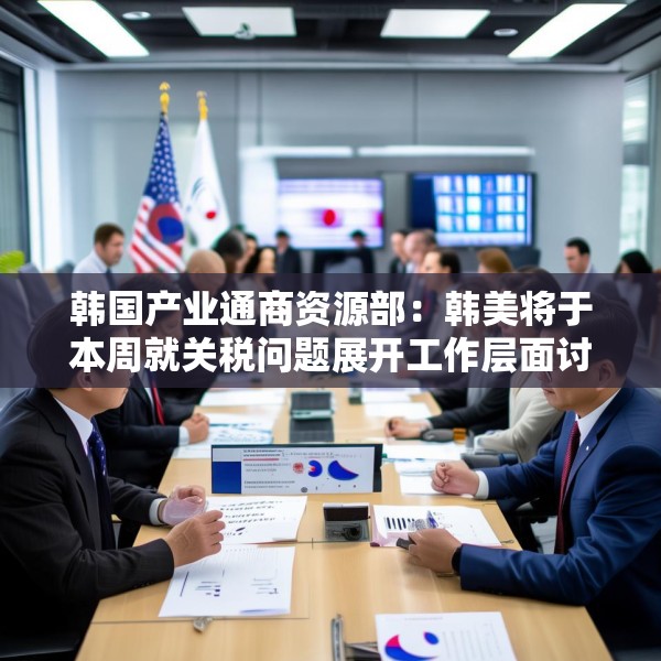 韩国产业通商资源部：韩美将于本周就关税问题展开工作层面讨论