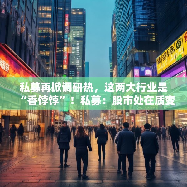 私募再掀调研热，这两大行业是“香饽饽”！私募：股市处在质变的前夜