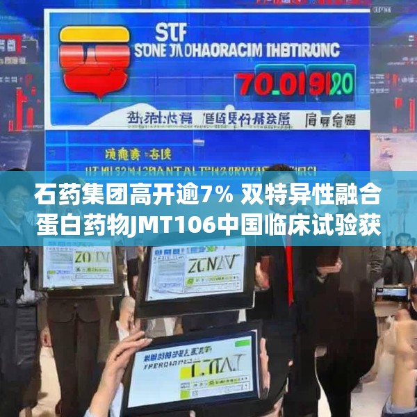 石药集团高开逾7% 双特异性融合蛋白药物JMT106中国临床试验获批