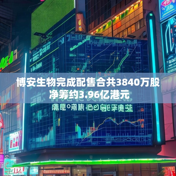 博安生物完成配售合共3840万股 净筹约3.96亿港元