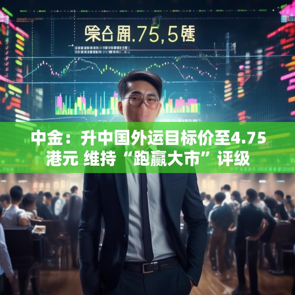 中金：升中国外运目标价至4.75港元 维持“跑赢大市”评级