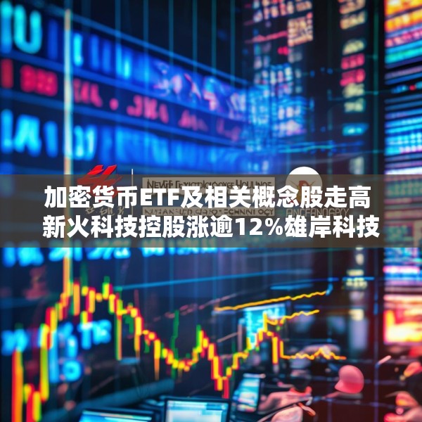 加密货币ETF及相关概念股走高 新火科技控股涨逾12%雄岸科技涨逾8%